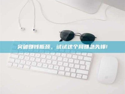 乌兰察布突破赚钱瓶颈，试试这个网赚急先锋!