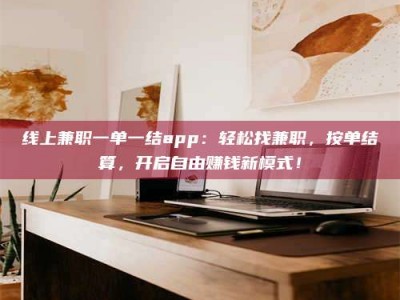 乌兰察布线上兼职一单一结app：轻松找兼职，按单结算，开启自由赚钱新模式！