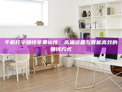 乌兰察布手机打字赚钱苹果软件：高端设备与智能高效的赚钱方式