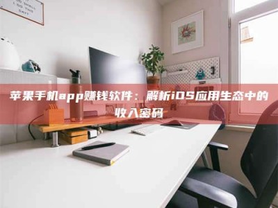 乌兰察布苹果手机app赚钱软件：解析iOS应用生态中的收入密码