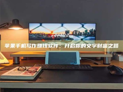 乌兰察布苹果手机写作赚钱软件：开启你的文字财富之路