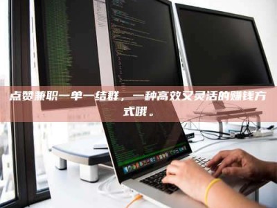 乌兰察布点赞兼职一单一结群，一种高效又灵活的赚钱方式哦。