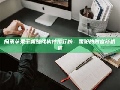 乌兰察布探索苹果手机赚钱软件排行榜：果粉的财富新机遇