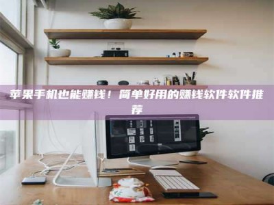 乌兰察布苹果手机也能赚钱！简单好用的赚钱软件软件推荐