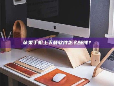 乌兰察布苹果手机上下载软件怎么赚钱？