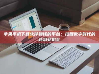 乌兰察布苹果手机下载软件赚钱的平台：挖掘数字时代的新副业机会