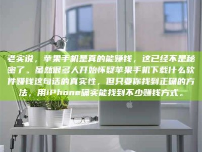 乌兰察布老实说，苹果手机是真的能赚钱，这已经不是秘密了。虽然很多人开始怀疑苹果手机下载什么软件赚钱这句话的真实性，但只要你找到正确的方法，用iPhone确实能找到不少赚钱方式。