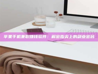 乌兰察布苹果手机兼职赚钱软件：解密指尖上的副业密码