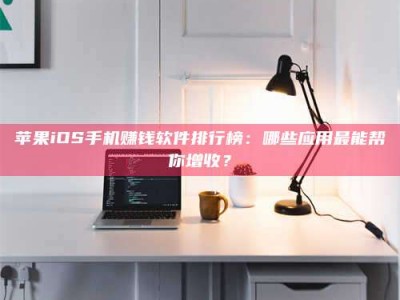 乌兰察布苹果iOS手机赚钱软件排行榜：哪些应用最能帮你增收？