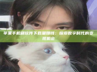 乌兰察布苹果手机刷软件下载量赚钱：探索数字时代的变现机会