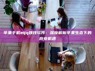 乌兰察布苹果手机aqq赚钱软件：深度解析苹果生态下的商业机遇