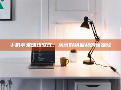 乌兰察布手机苹果赚钱软件：从闲暇到盈利的新路径